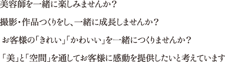 美容師を一緒に楽しみませんか？撮影・作品つくりをし、一緒に成長しませんか？お客様の「きれい」「かわいい」を一緒につくりませんか？「美」と「空間」を通してお客様に感動を提供したいと考えています